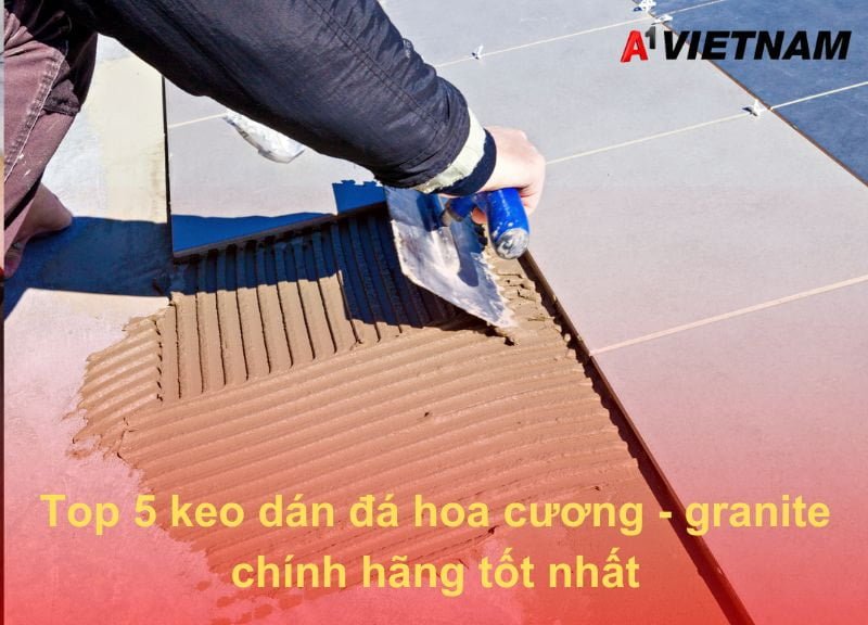 Top 5 keo dán đá hoa cương - granite chính hãng tốt nhất 1 keo dan da A1 Viet Nam